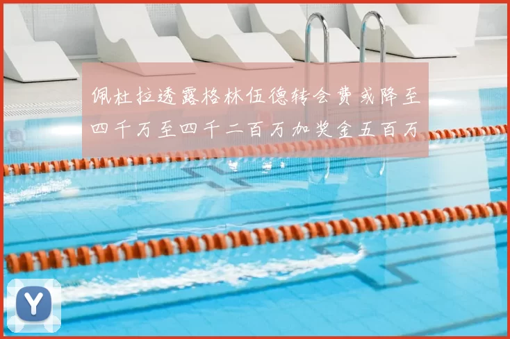 佩杜拉透露格林伍德转会费或降至四千万至四千二百万加奖金五百万至六百万