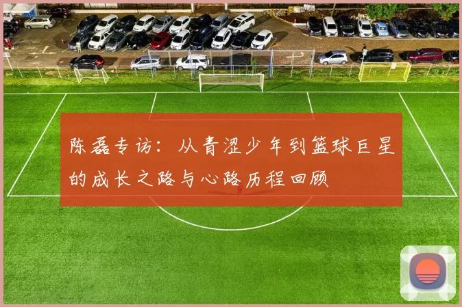 陈磊专访：从青涩少年到篮球巨星的成长之路与心路历程回顾