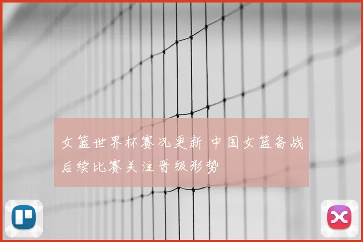 女篮世界杯赛况更新 中国女篮备战后续比赛关注晋级形势