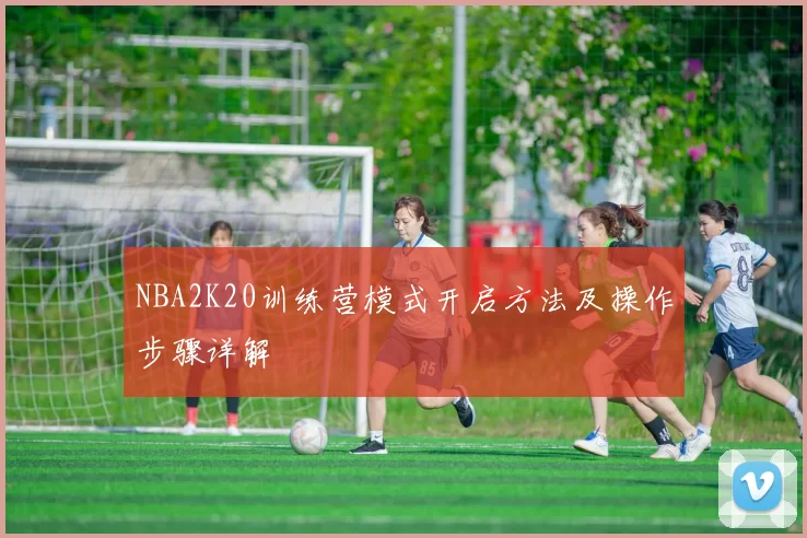 NBA2K20训练营模式开启方法及操作步骤详解
