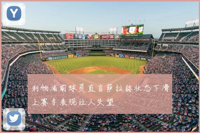 利物浦前球员直言萨拉赫状态下滑上赛季表现让人失望