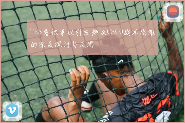 TES意识争议引发热议CSGO战术思维的深度探讨与反思