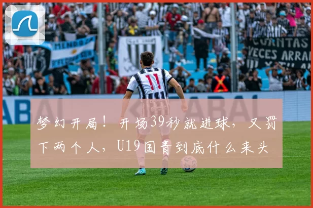 梦幻开局！开场39秒就进球，又罚下两个人，U19国青到底什么来头