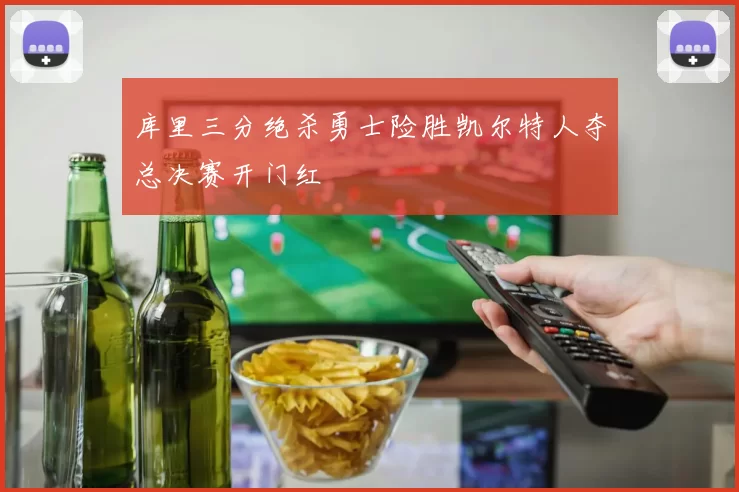库里三分绝杀勇士险胜凯尔特人夺总决赛开门红