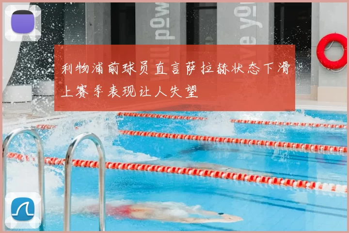 利物浦前球员直言萨拉赫状态下滑上赛季表现让人失望