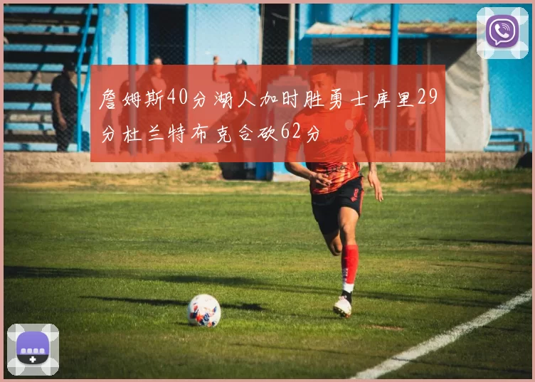 詹姆斯40分湖人加时胜勇士库里29分杜兰特布克合砍62分