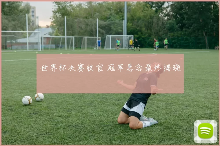 世界杯决赛收官 冠军悬念最终揭晓