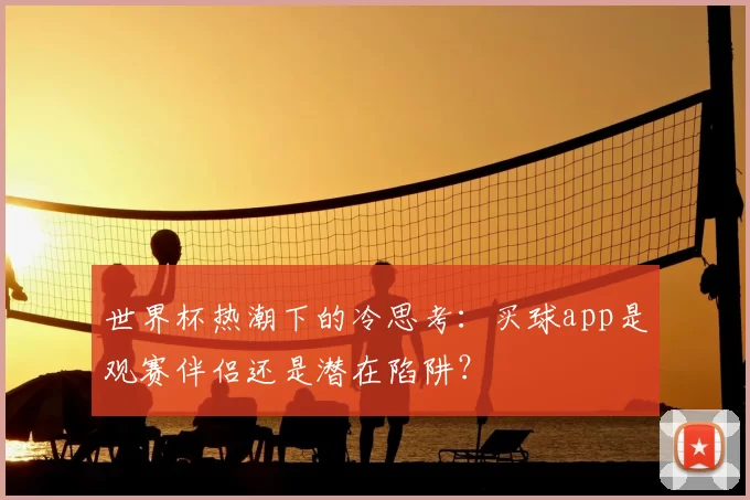 世界杯热潮下的冷思考：买球app是观赛伴侣还是潜在陷阱？