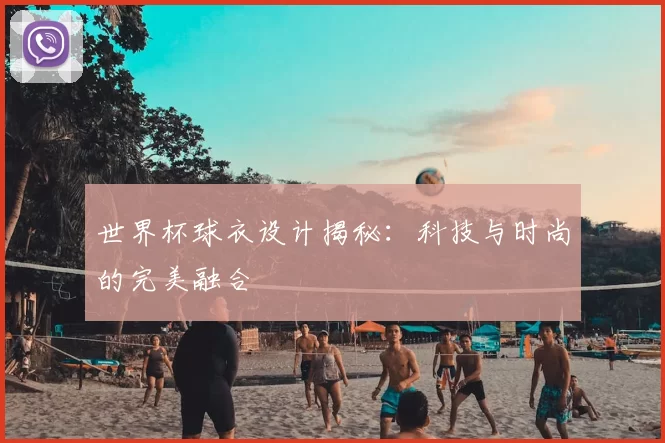 世界杯球衣设计揭秘:科技与时尚的完美融合