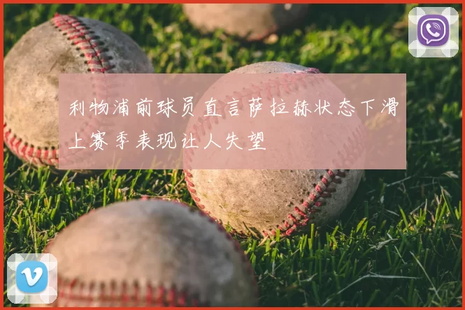 利物浦前球员直言萨拉赫状态下滑上赛季表现让人失望