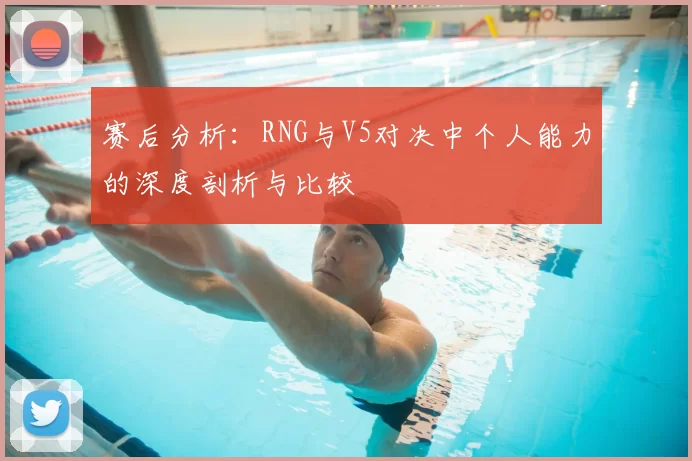 赛后分析：RNG与V5对决中个人能力的深度剖析与比较