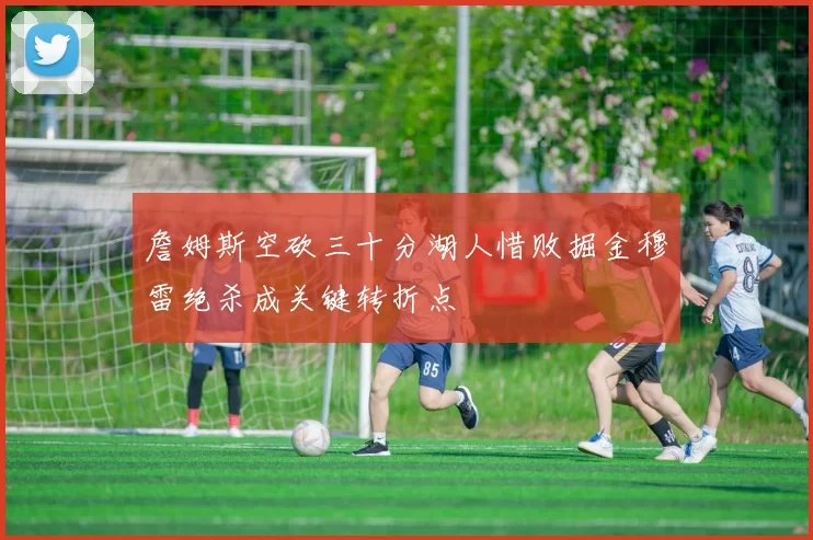 詹姆斯空砍三十分湖人惜败掘金穆雷绝杀成关键转折点