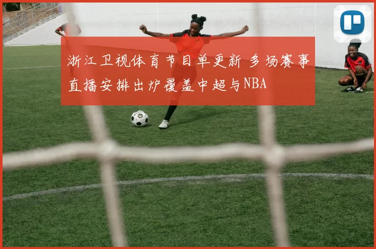 浙江卫视体育节目单更新 多场赛事直播安排出炉覆盖中超与NBA