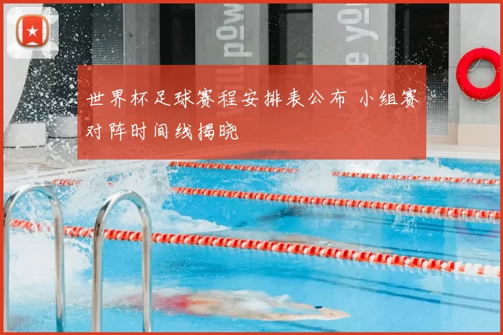 世界杯足球赛程安排表公布 小组赛对阵时间线揭晓
