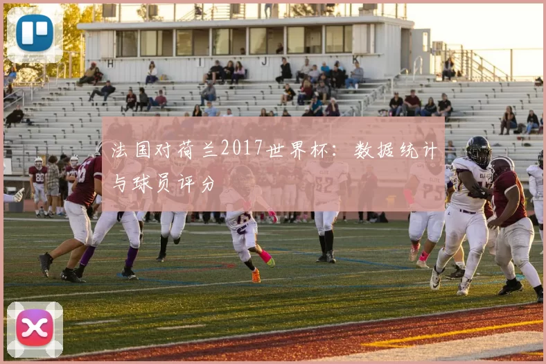 法国对荷兰2017世界杯：数据统计与球员评分