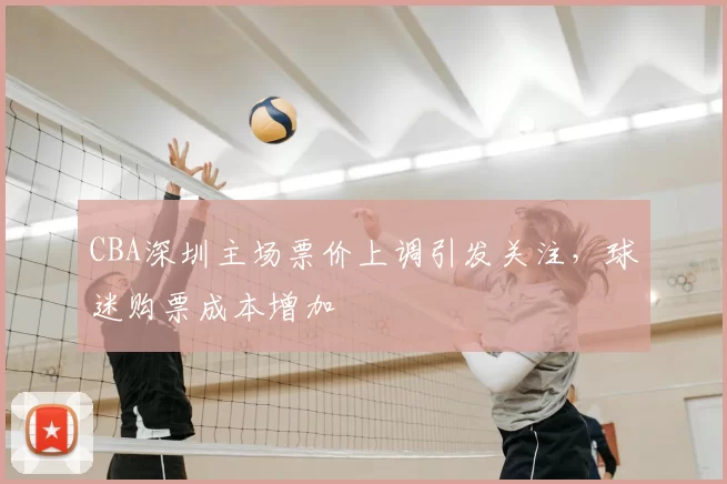 CBA深圳主场票价上调引发关注,球迷购票成本增加