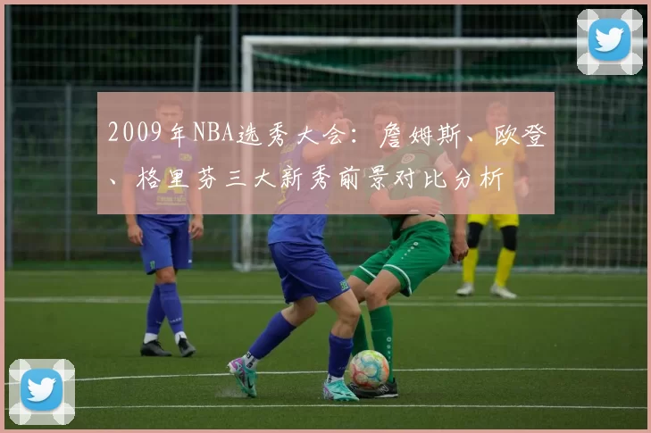 2009年NBA选秀大会:詹姆斯、欧登、格里芬三大新秀前景对比分析