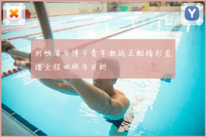 利物浦与博卡青年激战正酣精彩直播全程回顾与分析