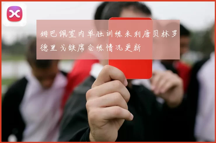 姆巴佩室内单独训练米利唐贝林罗德里戈缺席合练情况更新