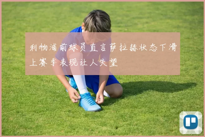 利物浦前球员直言萨拉赫状态下滑上赛季表现让人失望