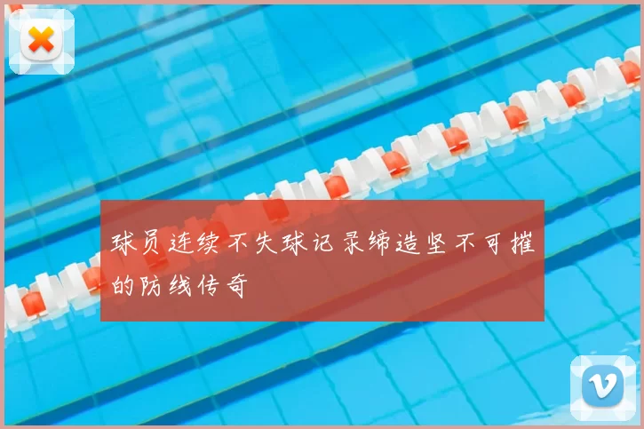 球员连续不失球记录缔造坚不可摧的防线传奇