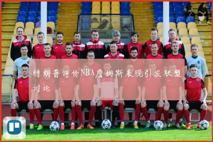 特朗普评价NBA詹姆斯表现引发联盟讨论