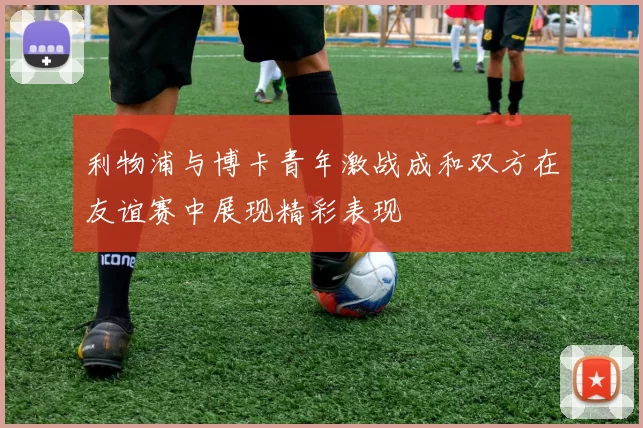 利物浦与博卡青年激战成和双方在友谊赛中展现精彩表现