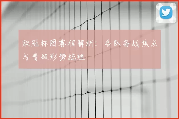 欧冠杯图赛程解析：各队备战焦点与晋级形势梳理