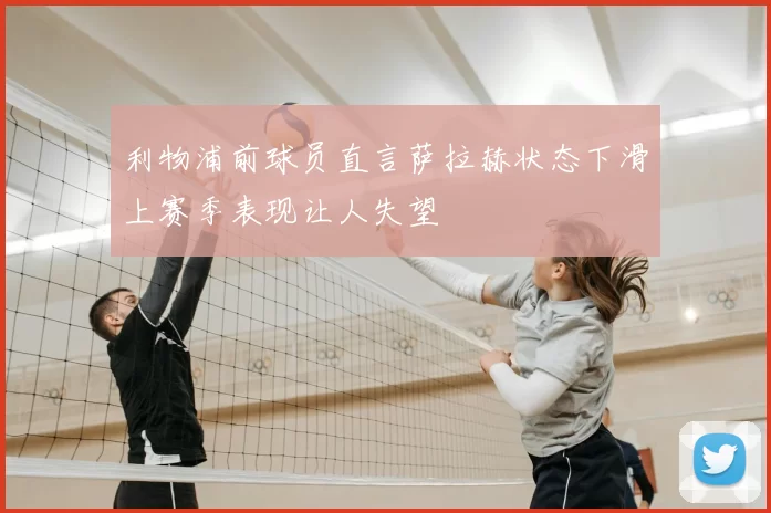 利物浦前球员直言萨拉赫状态下滑上赛季表现让人失望
