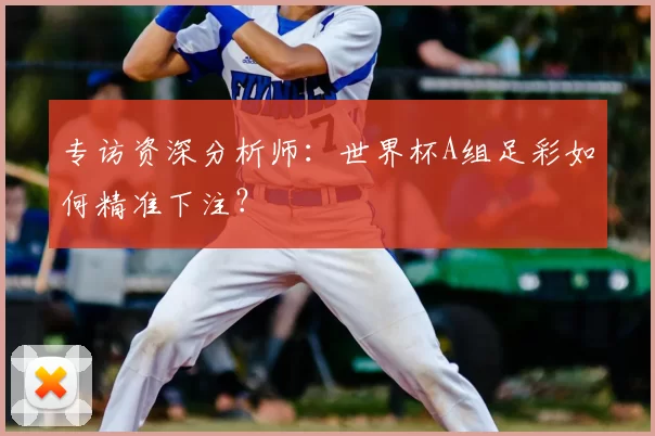 专访资深分析师：世界杯A组足彩如何精准下注？