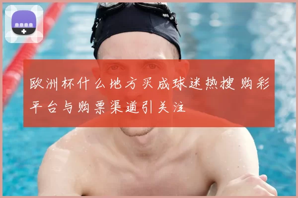 欧洲杯什么地方买成球迷热搜 购彩平台与购票渠道引关注